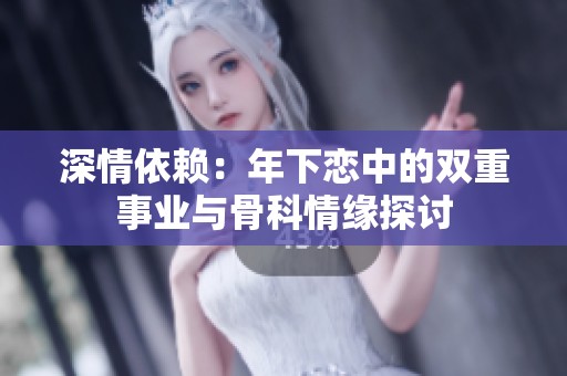 深情依赖：年下恋中的双重事业与骨科情缘探讨