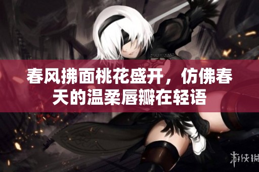 春风拂面桃花盛开，仿佛春天的温柔唇瓣在轻语