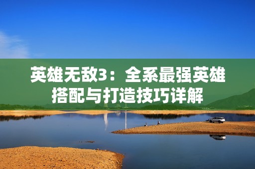 英雄无敌3：全系最强英雄搭配与打造技巧详解