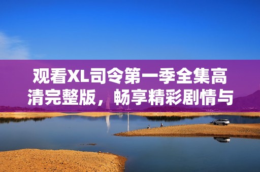 观看XL司令第一季全集高清完整版，畅享精彩剧情与刺激冒险