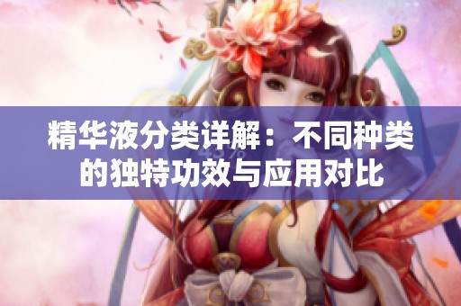 精华液分类详解：不同种类的独特功效与应用对比