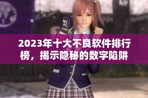 2023年十大不良软件排行榜，揭示隐秘的数字陷阱