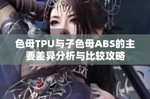 色母TPU与子色母ABS的主要差异分析与比较攻略