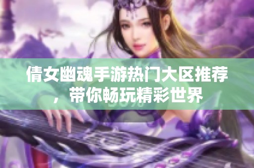 倩女幽魂手游热门大区推荐，带你畅玩精彩世界