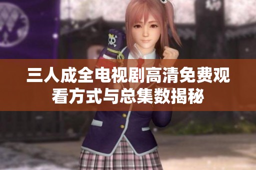 三人成全电视剧高清免费观看方式与总集数揭秘