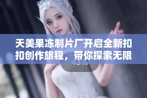 天美果冻制片厂开启全新扣扣创作旅程，带你探索无限可能