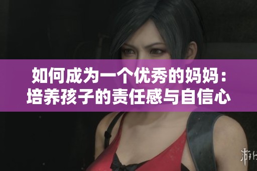 如何成为一个优秀的妈妈：培养孩子的责任感与自信心