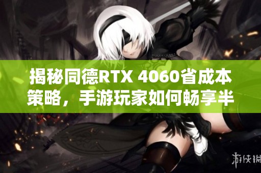 揭秘同德RTX 4060省成本策略，手游玩家如何畅享半速游戏体验