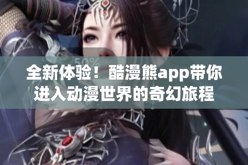 全新体验！酷漫熊app带你进入动漫世界的奇幻旅程