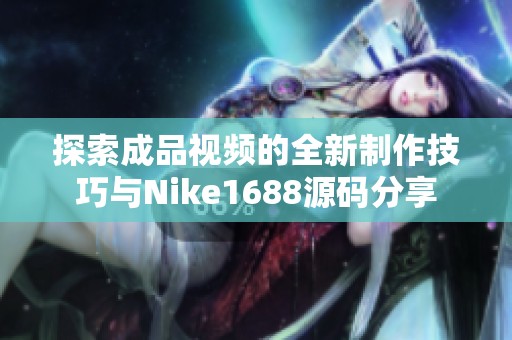 探索成品视频的全新制作技巧与Nike1688源码分享