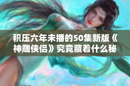 积压六年未播的50集新版《神雕侠侣》究竟藏着什么秘密？