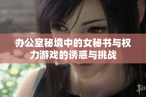 办公室秘境中的女秘书与权力游戏的诱惑与挑战