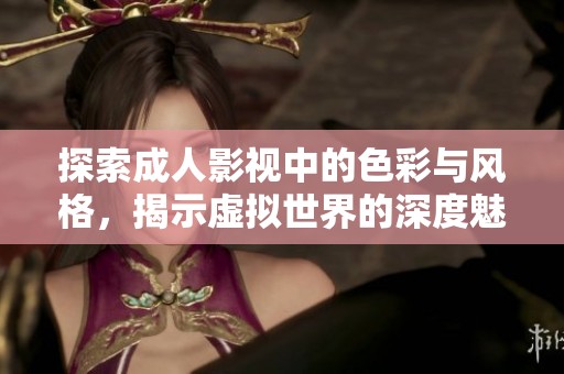 探索成人影视中的色彩与风格，揭示虚拟世界的深度魅力