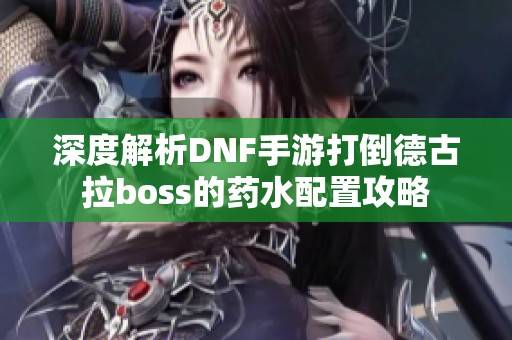 深度解析DNF手游打倒德古拉boss的药水配置攻略