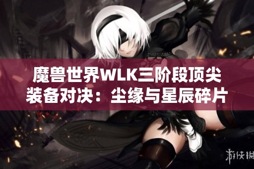 魔兽世界WLK三阶段顶尖装备对决：尘缘与星辰碎片谁更胜一筹？