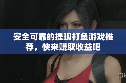 安全可靠的提现打鱼游戏推荐，快来赚取收益吧
