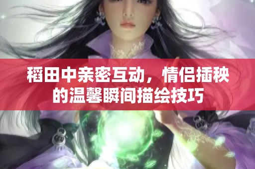 稻田中亲密互动，情侣插秧的温馨瞬间描绘技巧