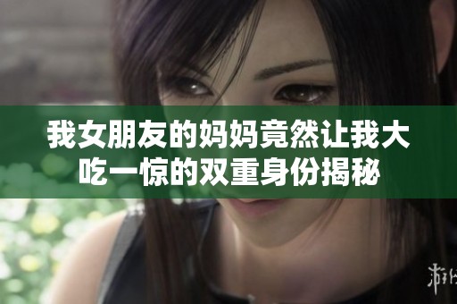 我女朋友的妈妈竟然让我大吃一惊的双重身份揭秘