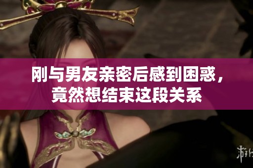 刚与男友亲密后感到困惑，竟然想结束这段关系