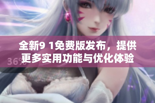 全新9 1免费版发布，提供更多实用功能与优化体验
