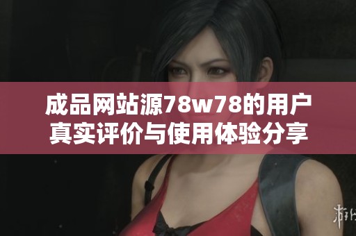 成品网站源78w78的用户真实评价与使用体验分享