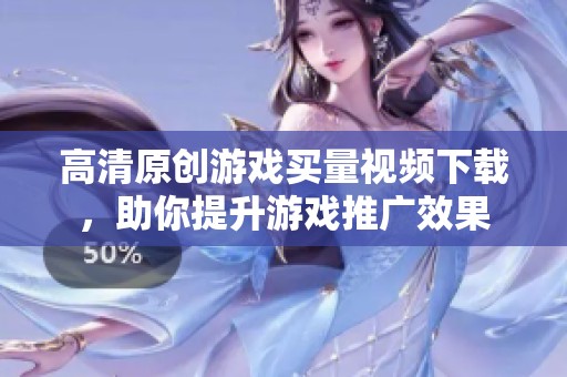 高清原创游戏买量视频下载，助你提升游戏推广效果
