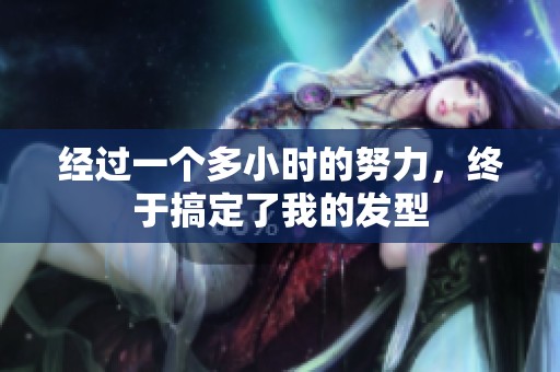 经过一个多小时的努力，终于搞定了我的发型