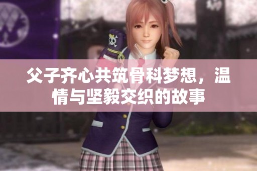 父子齐心共筑骨科梦想，温情与坚毅交织的故事