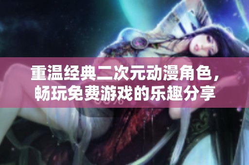 重温经典二次元动漫角色，畅玩免费游戏的乐趣分享