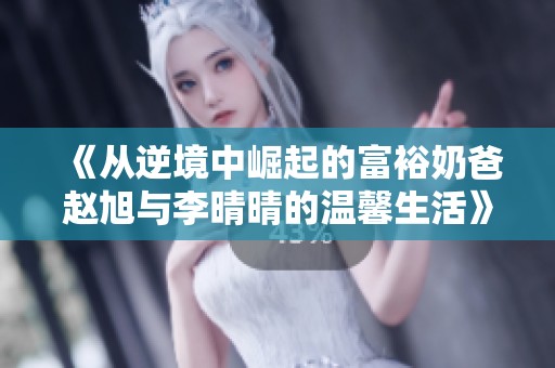 《从逆境中崛起的富裕奶爸赵旭与李晴晴的温馨生活》