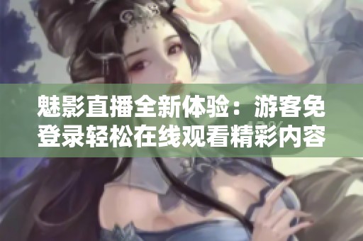 魅影直播全新体验：游客免登录轻松在线观看精彩内容