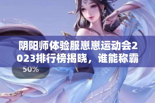 阴阳师体验服崽崽运动会2023排行榜揭晓，谁能称霸？