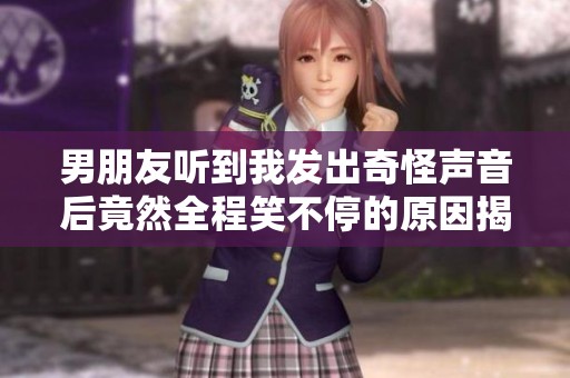 男朋友听到我发出奇怪声音后竟然全程笑不停的原因揭秘