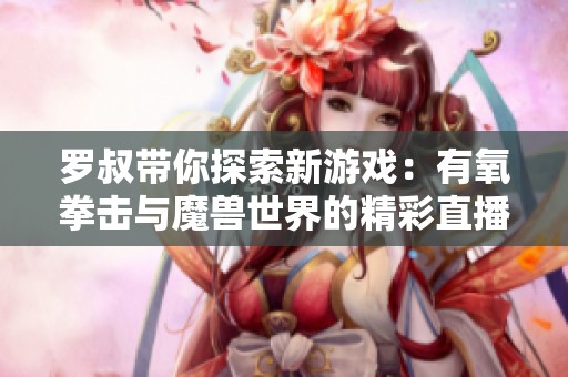 罗叔带你探索新游戏：有氧拳击与魔兽世界的精彩直播体验