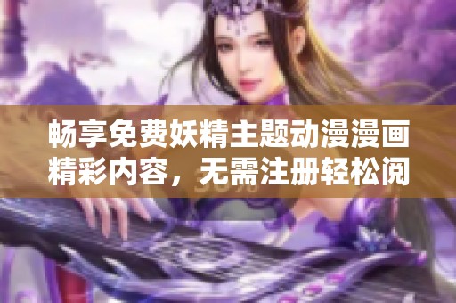 畅享免费妖精主题动漫漫画精彩内容，无需注册轻松阅读