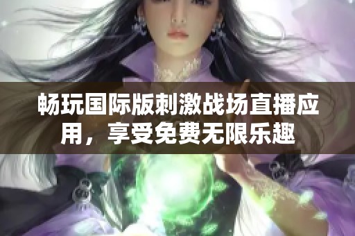 畅玩国际版刺激战场直播应用，享受免费无限乐趣