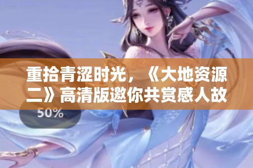 重拾青涩时光，《大地资源二》高清版邀你共赏感人故事