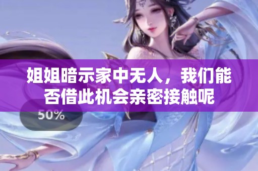 姐姐暗示家中无人，我们能否借此机会亲密接触呢