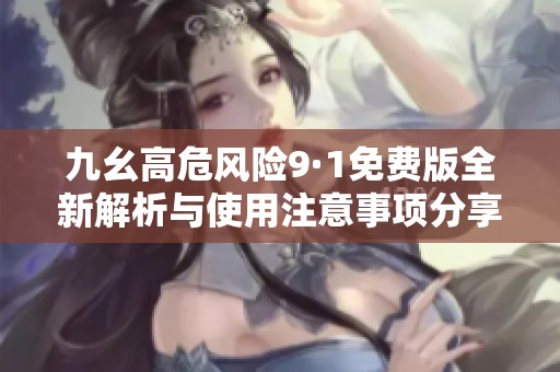 九幺高危风险9·1免费版全新解析与使用注意事项分享