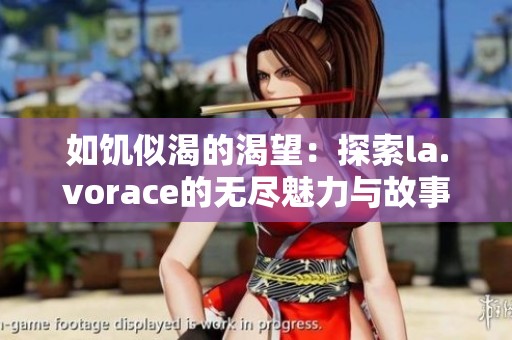 如饥似渴的渴望：探索la.vorace的无尽魅力与故事