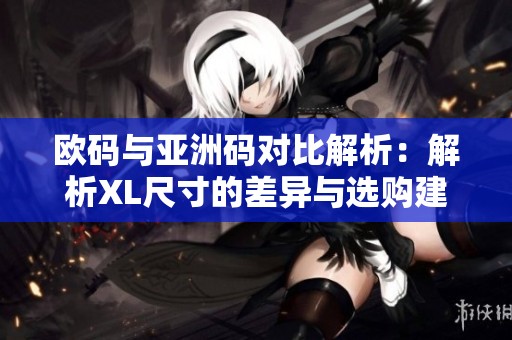 欧码与亚洲码对比解析：解析XL尺寸的差异与选购建议