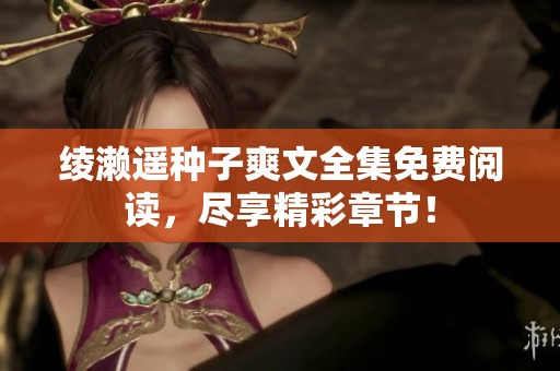 绫濑遥种子爽文全集免费阅读，尽享精彩章节！