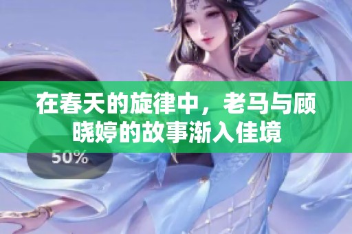 在春天的旋律中，老马与顾晓婷的故事渐入佳境