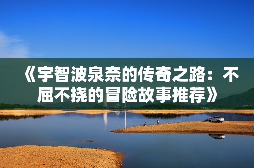 《宇智波泉奈的传奇之路：不屈不挠的冒险故事推荐》