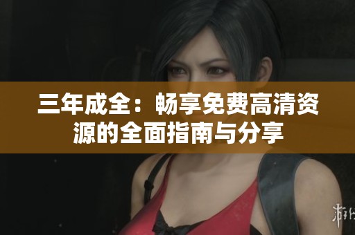 三年成全：畅享免费高清资源的全面指南与分享