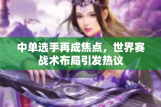 中单选手再成焦点，世界赛战术布局引发热议