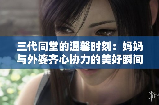 三代同堂的温馨时刻：妈妈与外婆齐心协力的美好瞬间