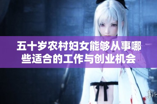 五十岁农村妇女能够从事哪些适合的工作与创业机会