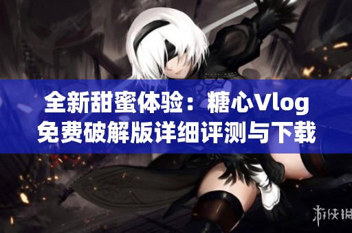 全新甜蜜体验：糖心Vlog免费破解版详细评测与下载指南