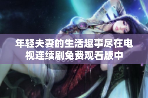 年轻夫妻的生活趣事尽在电视连续剧免费观看版中